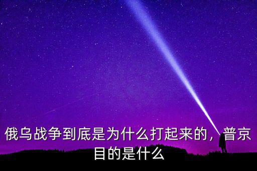 俄烏戰(zhàn)爭到底是為什么打起來的，普京目的是什么