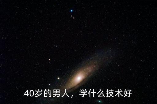 40歲的男人，學(xué)什么技術(shù)好