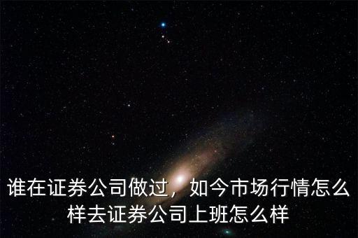 誰(shuí)在證券公司做過，如今市場(chǎng)行情怎么樣去證券公司上班怎么樣