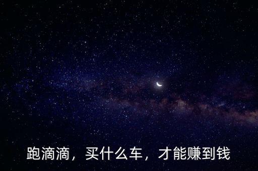 跑滴滴，買什么車，才能賺到錢