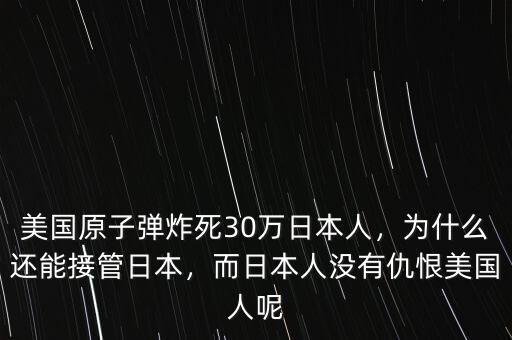 美國(guó)原子彈炸死30萬日本人，為什么還能接管日本，而日本人沒有仇恨美國(guó)人呢