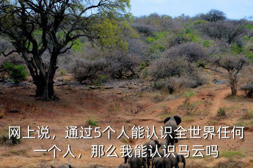 網(wǎng)上說，通過5個(gè)人能認(rèn)識(shí)全世界任何一個(gè)人，那么我能認(rèn)識(shí)馬云嗎