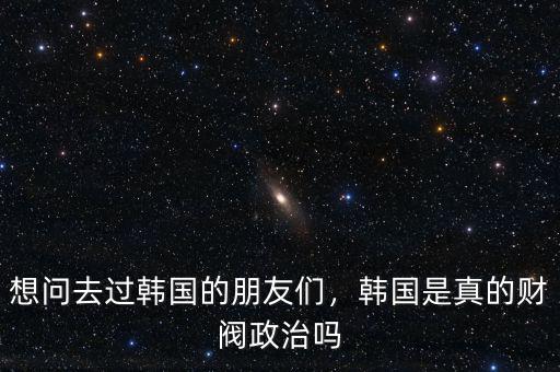 想問去過韓國的朋友們，韓國是真的財閥政治嗎