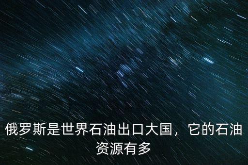 俄羅斯是世界石油出口大國，它的石油資源有多