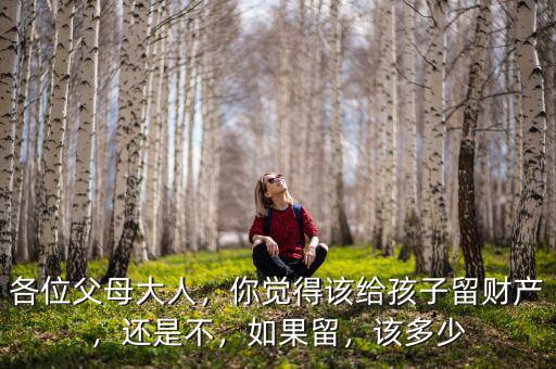 各位父母大人，你覺得該給孩子留財產(chǎn)，還是不，如果留，該多少