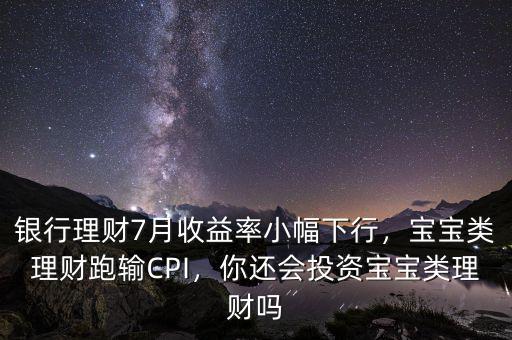 銀行理財(cái)7月收益率小幅下行，寶寶類理財(cái)跑輸CPI，你還會投資寶寶類理財(cái)嗎