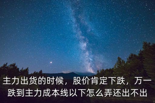 主力出貨的時候，股價肯定下跌，萬一跌到主力成本線以下怎么弄還出不出