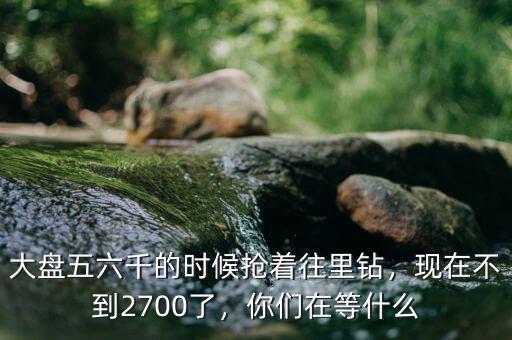 大盤五六千的時(shí)候搶著往里鉆，現(xiàn)在不到2700了，你們?cè)诘仁裁? class=