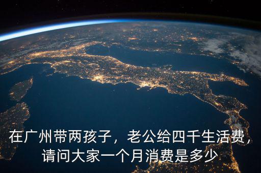 在廣州帶兩孩子，老公給四千生活費(fèi)，請問大家一個(gè)月消費(fèi)是多少