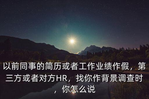 以前同事的簡歷或者工作業(yè)績作假，第三方或者對(duì)方HR，找你作背景調(diào)查時(shí)，你怎么說