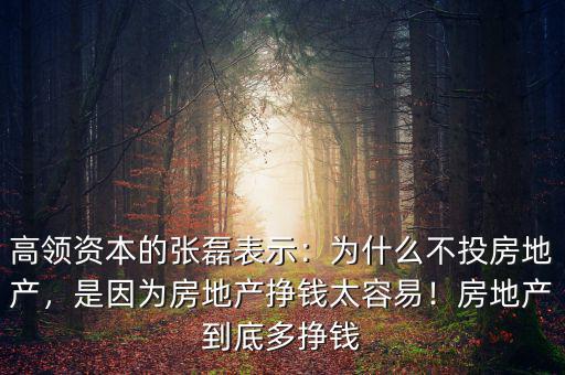 高領資本的張磊表示：為什么不投房地產(chǎn)，是因為房地產(chǎn)掙錢太容易！房地產(chǎn)到底多掙錢