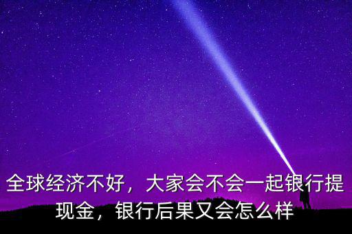 全球經(jīng)濟(jì)不好，大家會(huì)不會(huì)一起銀行提現(xiàn)金，銀行后果又會(huì)怎么樣