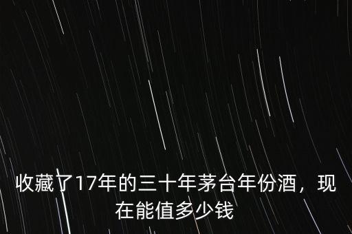 收藏了17年的三十年茅臺(tái)年份酒，現(xiàn)在能值多少錢