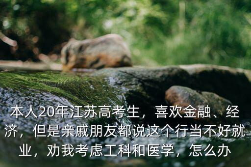 本人20年江蘇高考生，喜歡金融、經(jīng)濟(jì)，但是親戚朋友都說這個(gè)行當(dāng)不好就業(yè)，勸我考慮工科和醫(yī)學(xué)，怎么辦