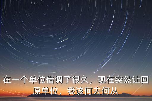 在一個(gè)單位借調(diào)了很久，現(xiàn)在突然讓回原單位，我該何去何從