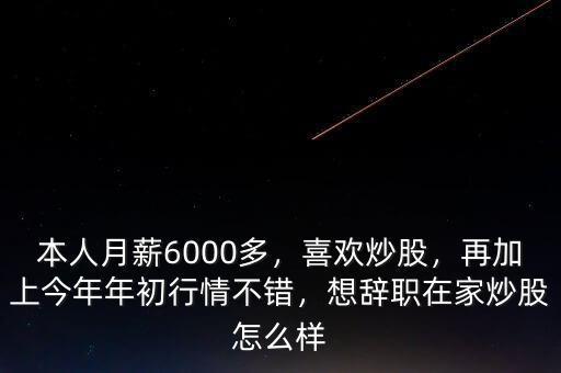 本人月薪6000多，喜歡炒股，再加上今年年初行情不錯(cuò)，想辭職在家炒股怎么樣