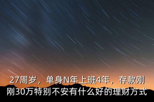 27周歲，單身N年上班4年，存款剛剛30萬特別不安有什么好的理財方式
