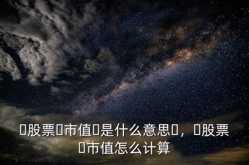 ?股票?市值?是什么意思?，?股票?市值怎么計算