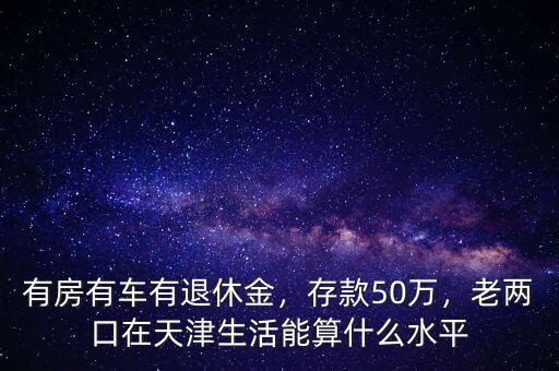 有房有車有退休金，存款50萬，老兩口在天津生活能算什么水平