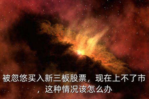 被忽悠買入新三板股票，現(xiàn)在上不了市，這種情況該怎么辦