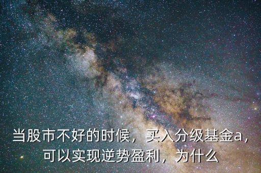 當股市不好的時候，買入分級基金a，可以實現(xiàn)逆勢盈利，為什么