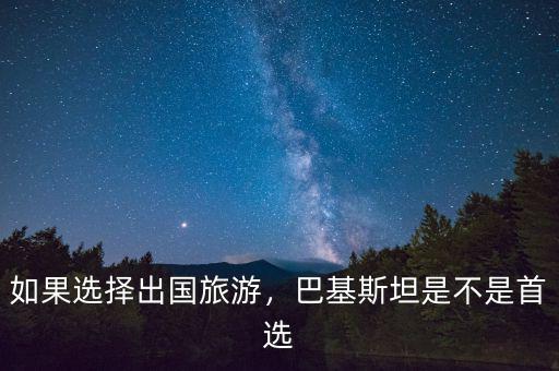 如果選擇出國(guó)旅游，巴基斯坦是不是首選