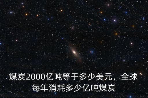 煤炭2000億噸等于多少美元，全球每年消耗多少億噸煤炭