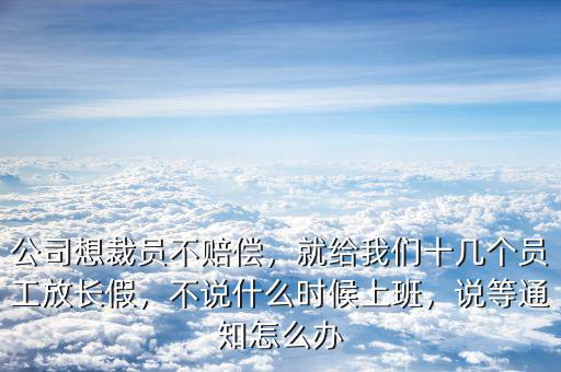 公司想裁員不賠償，就給我們十幾個(gè)員工放長(zhǎng)假，不說(shuō)什么時(shí)候上班，說(shuō)等通知怎么辦