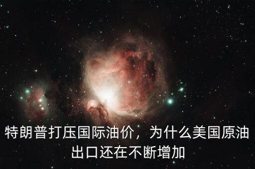 特朗普打壓國際油價，為什么美國原油出口還在不斷增加