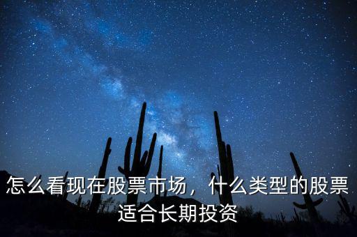 怎么看現(xiàn)在股票市場(chǎng)，什么類型的股票適合長(zhǎng)期投資