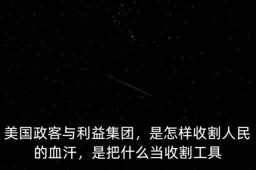 美國政客與利益集團，是怎樣收割人民的血汗，是把什么當收割工具