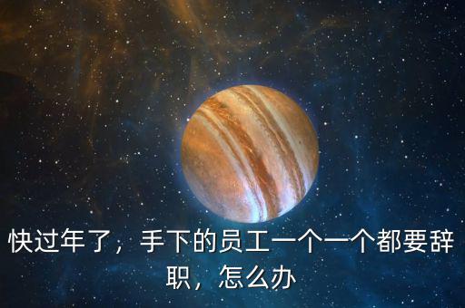 快過年了，手下的員工一個一個都要辭職，怎么辦