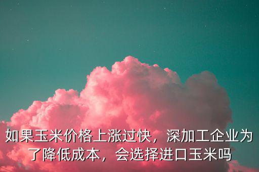 如果玉米價格上漲過快，深加工企業(yè)為了降低成本，會選擇進(jìn)口玉米嗎