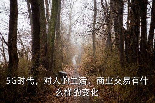 5G時代，對人的生活，商業(yè)交易有什么樣的變化