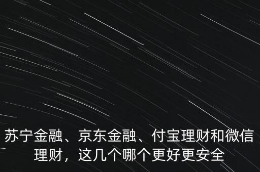 蘇寧金融、京東金融、付寶理財和微信理財，這幾個哪個更好更安全