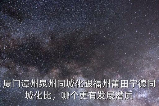 廈門漳州泉州同城化跟福州莆田寧德同城化比，哪個更有發(fā)展?jié)撡|(zhì)