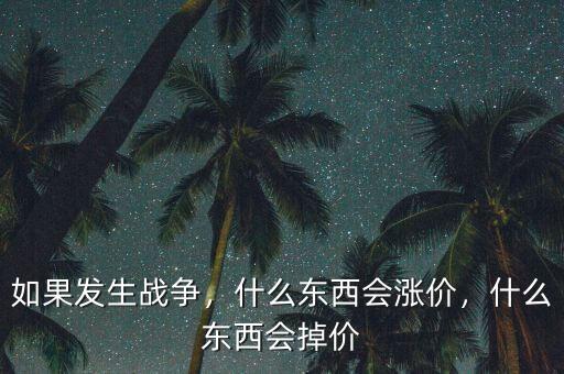 如果發(fā)生戰(zhàn)爭，什么東西會漲價(jià)，什么東西會掉價(jià)