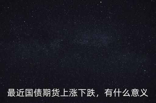 最近國(guó)債期貨上漲下跌，有什么意義