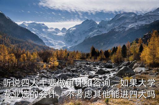 聽(tīng)說(shuō)四大主要做審計(jì)和咨詢(xún)，如果大學(xué)專(zhuān)業(yè)選的會(huì)計(jì)，不考慮其他能進(jìn)四大嗎