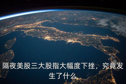 隔夜美股三大股指大幅度下挫，究竟發(fā)生了什么