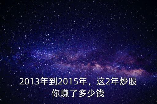 2013年到2015年，這2年炒股你賺了多少錢