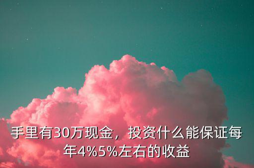 手里有30萬現金，投資什么能保證每年4%5%左右的收益