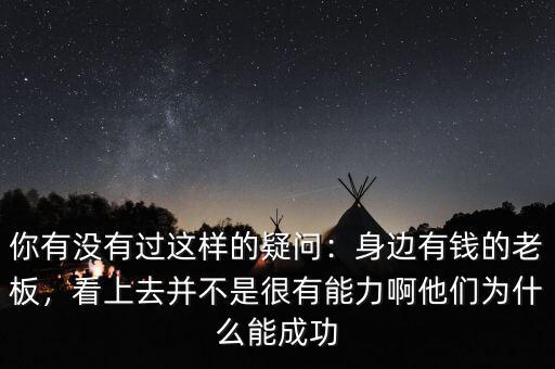 你有沒有過這樣的疑問：身邊有錢的老板，看上去并不是很有能力啊他們?yōu)槭裁茨艹晒? class=