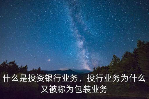 什么是投資銀行業(yè)務(wù)，投行業(yè)務(wù)為什么又被稱為包裝業(yè)務(wù)