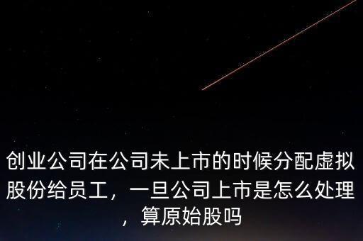 創(chuàng)業(yè)公司在公司未上市的時(shí)候分配虛擬股份給員工，一旦公司上市是怎么處理，算原始股嗎