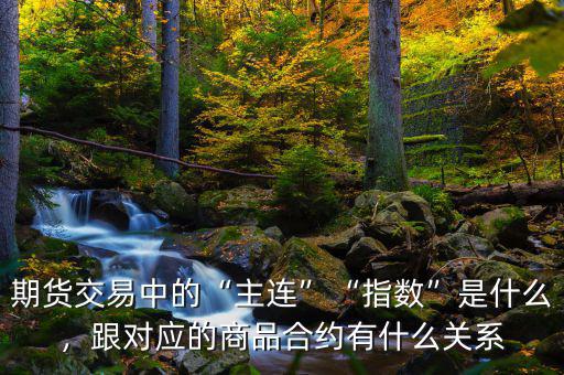 期貨交易中的“主連”“指數(shù)”是什么，跟對應(yīng)的商品合約有什么關(guān)系