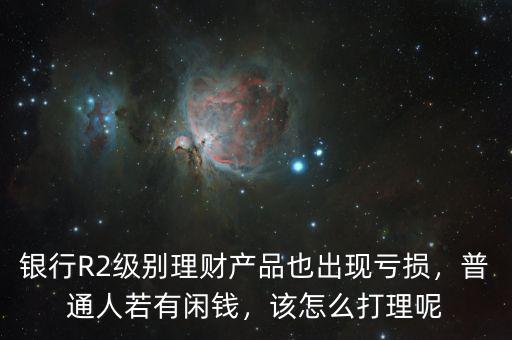 銀行R2級(jí)別理財(cái)產(chǎn)品也出現(xiàn)虧損，普通人若有閑錢，該怎么打理呢