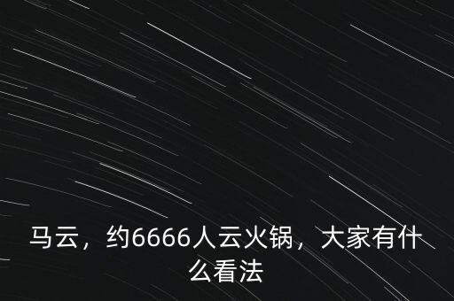馬云，約6666人云火鍋，大家有什么看法
