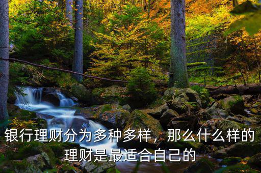 銀行理財分為多種多樣，那么什么樣的理財是最適合自己的