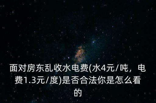 面對(duì)房東亂收水電費(fèi)(水4元/噸，電費(fèi)1.3元/度)是否合法你是怎么看的